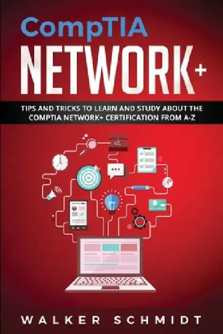 CompTIA Network+: Tips and Tricks to Learn and Study about The CompTIA Network+ Certification from A-Z by Walker Schmidt