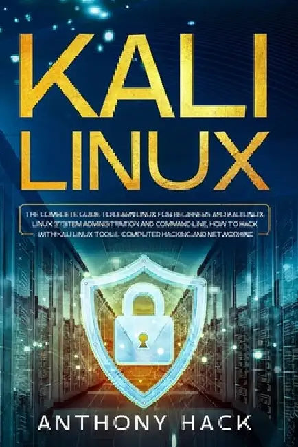Kali Linux: The Complete Guide To Learn Linux For Beginners and Kali Linux, Linux System Administration and Command Line, How To H by Anthony Hack