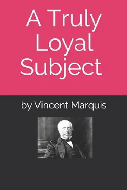 A Truly Loyal Subject: An account of the life of George Brown and the Founding of Canada by Vincent J. Marquis