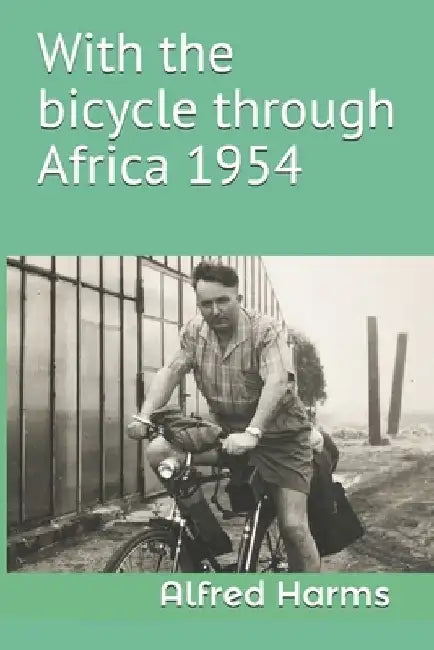 With the bicycle through Africa 1954: The travel story of Alfred Harms, the apparently first person to cross from South Africa to Sudan alone on a bic by Manuel Dreesmann