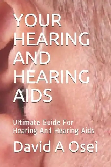 Your Hearing and Hearing AIDS: Ultimate Guide For Hearing And Hearing Aids by David a. Osei