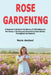 Rose Gardening: A Beginner's Guide to the Basics of Cultivating and Maintaing a Thriving and Fluorishing Rose Garden Throughout the Seasons by Amlani, Nora