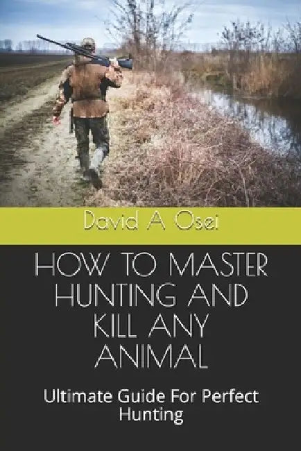 How to Master Hunting and Kill Any Animal: Ultimate Guide For Perfect Hunting by David a. Osei