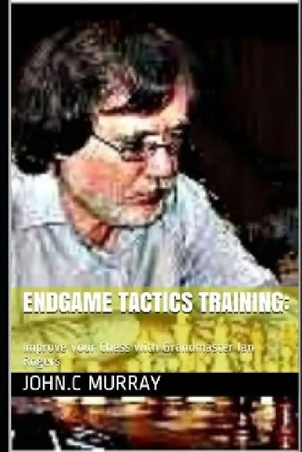 Endgame Tactics Training: Improve your Chess with Grandmaster Ian Rogers by John C. Murray