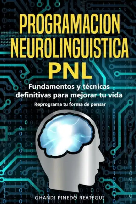 PROGRAMACION NEUROLINGUISTICA - PNL Fundamentos y técnicas definitivas para mejorar tu vida ( Reprograma tu forma de pensar ) by Ghandi Pinedo Reategui