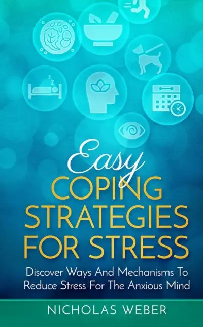 Easy Coping Strategies for Stress: Discover Ways and Mechanisms To Reduce Stress for the Anxious Mind by Nicholas Weber