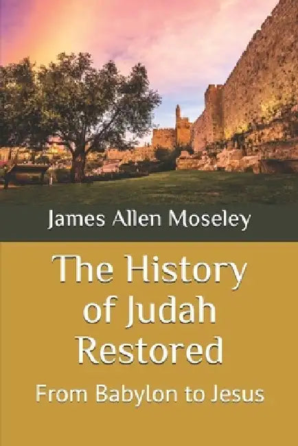 The History of Judah Restored: From Babylon to Jesus by James Allen Moseley