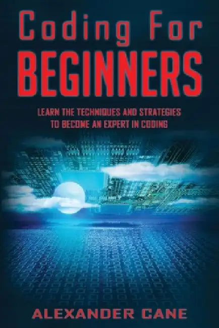Coding for Beginners: Learn the Techniques and Strategies to become an Expert in Coding by Alexander Cane