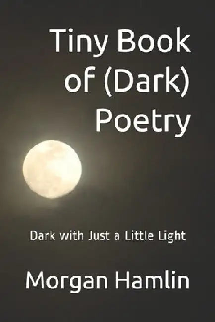 Tiny Book of (Dark) Poetry: Dark with Just a Little Light by Morgan Hamlin