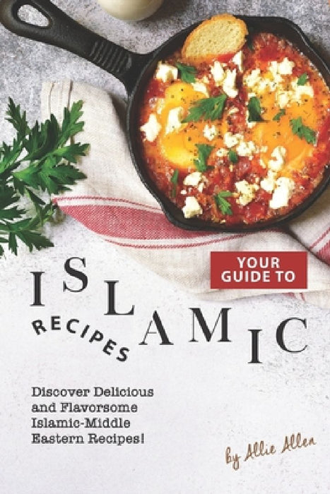 Your Guide to Islamic Recipes: Discover Delicious and Flavorsome Islamic-Middle Eastern Recipes! by Allie Allen