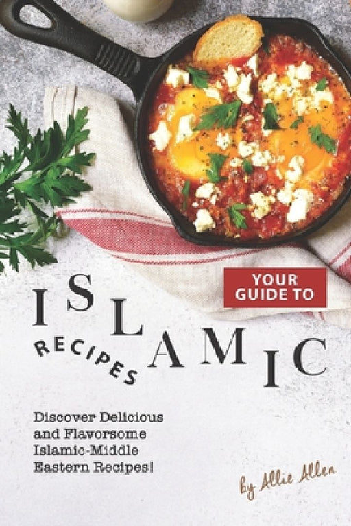Your Guide to Islamic Recipes: Discover Delicious and Flavorsome Islamic-Middle Eastern Recipes! by Allie Allen