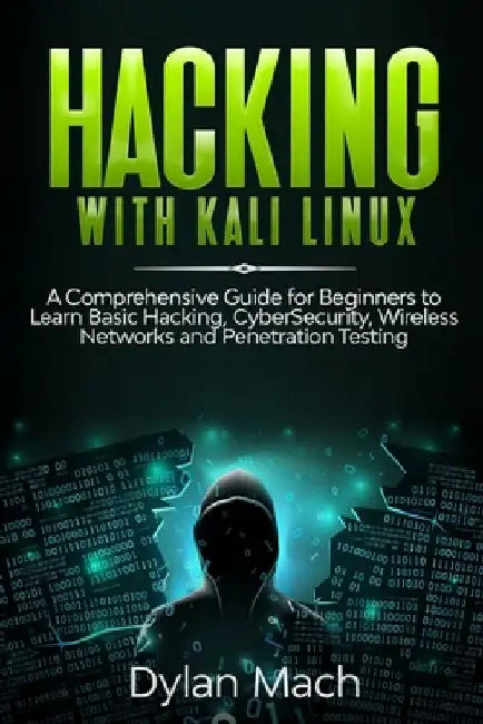 Hacking with Kali Linux: A Comprehensive Guide for Beginners to Learn Basic Hacking, Cybersecurity, Wireless Networks, and Penetration Testing by Dylan Mach