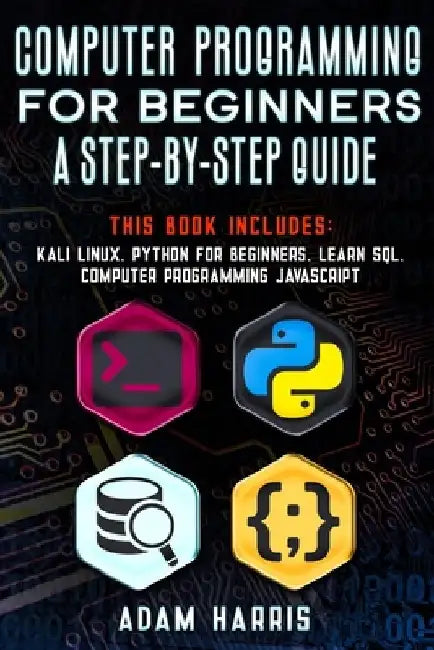 Computer programming for beginners a step-by-step guide: 4 books in 1: kali linux, python for beginners, learn sql, computer programming javascript by Adam Harris