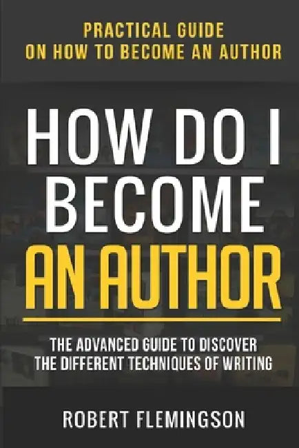 How Do I Become an Author: Practical Guide on How to Become an Author The Advanced Guide to Discover the Different Techniques of Writing by The Reader Bible