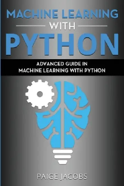Machine Learning with Python: Advanced Guide in Machine Learning with Python by Paige Jacobs