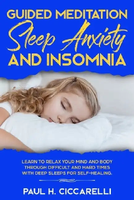 Guided Meditation, Sleep Anxiety, and Insomnia: Learn to Relax Your Mind and Body Through Difficult and Hard Times with Deep Sleeps for Self-Healing by Paul H. Ciccarelli