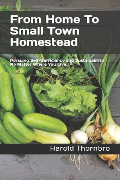 From Home To Small Town Homestead: Pursuing Self-Sufficiency and Sustainability No Matter Where You Live by Harold Thornbro