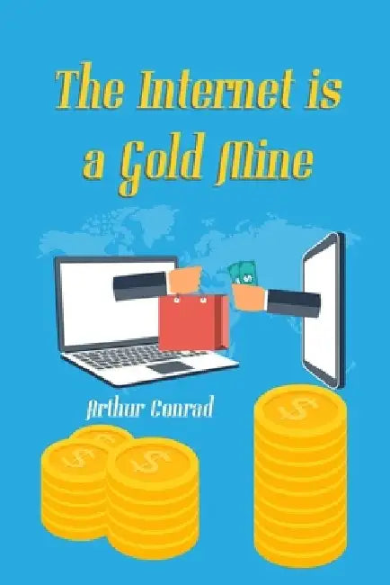 The Internet is a Gold Mine: Learn How Millions of People are Earning Over $10,000 a Month Through the Internet by Arthur Conrad