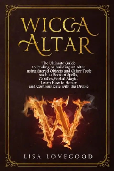 Wicca Altar: The Ultimate Guide to Finding or Building an Altar using Sacred Objects and Other Tools such as Book of Spells, Candle by Lisa Lovegood