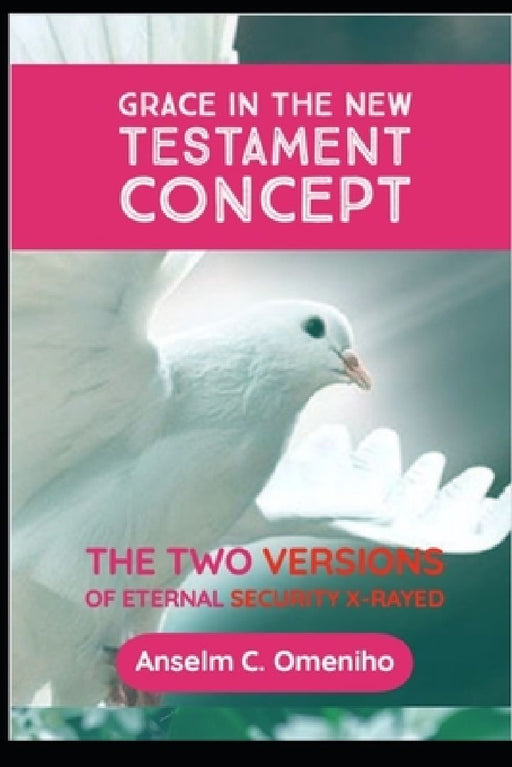 Grace in the New Testament Concept: The Two Versions of Eternal Security X-Rayed by Anselm C. Omeniho