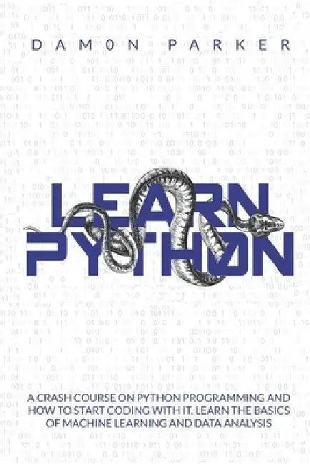Learn Python: A Crash Course On Python Programming And How To Start Coding With It. Learn The Basics Of Machine Learning And Data Analysis by Damon Parker