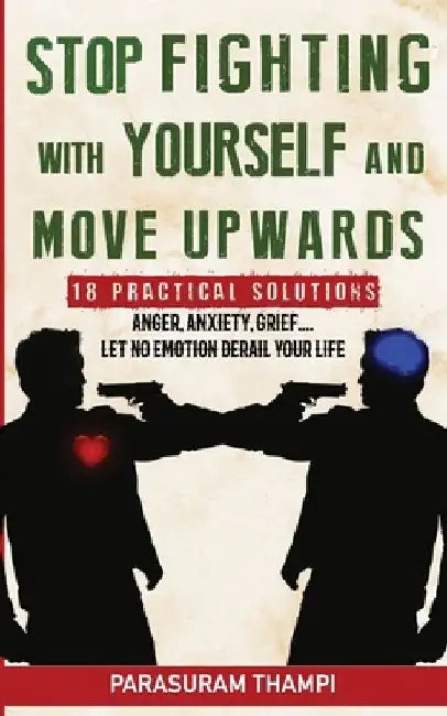 Stop Fighting with Yourself and Move Upwards: 18 Practical Solutions - Anger, Anxiety, Grief, Let Nothing Derail Your Life by Parasuram Thampi