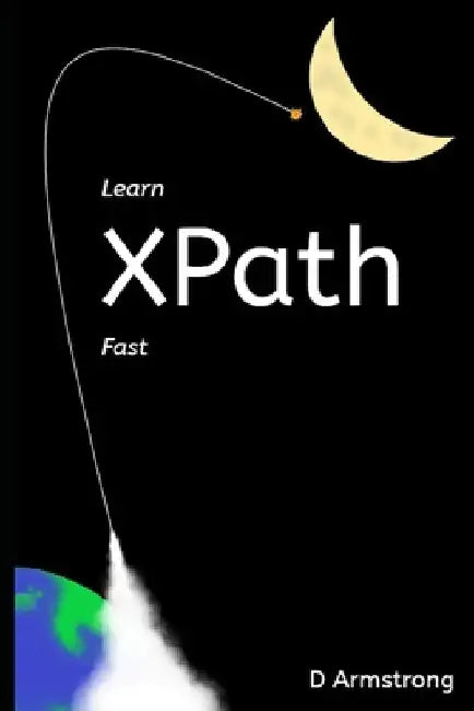 Learn XPath Fast: A beginner-friendly, exercise-based course for people who want to use XPath in Selenium, SQL Server, XQuery or anywhere else by D. Armstrong