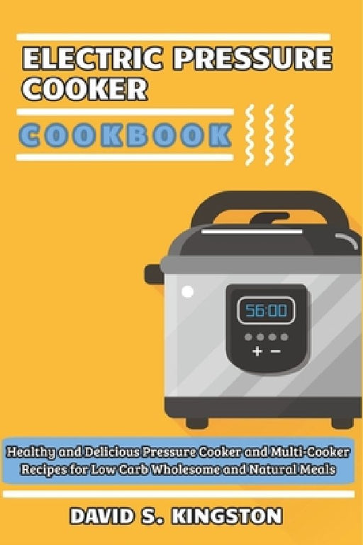 Electric Pressure Cooker Cookbook: Healthy and Delicious Pressure Cooker and Multi-Cooker Recipes for Low Carb Wholesome and Natural Meals by David Scott Kingston