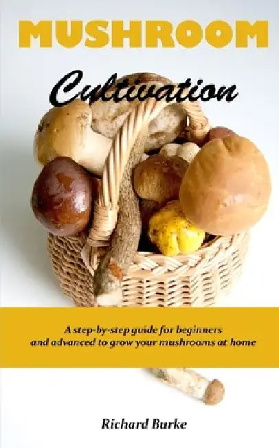 Mushroom Cultivation: A step-by-step guide for beginners and advanced to grow your mushrooms at home by Richard Burke