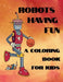 Robots Having Fun A Coloring Book For Kids: 50 Fun Coloring Designs by Curly Pug Tails Press