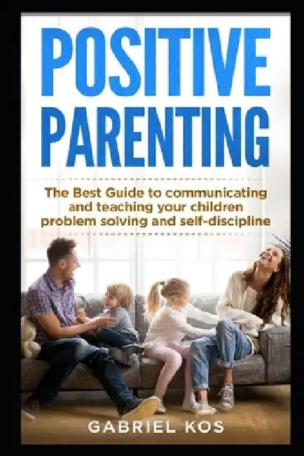 Positive Parenting: The Best Guide to communicating and teaching your children problem solving and self-discipline by Gabriel Kos