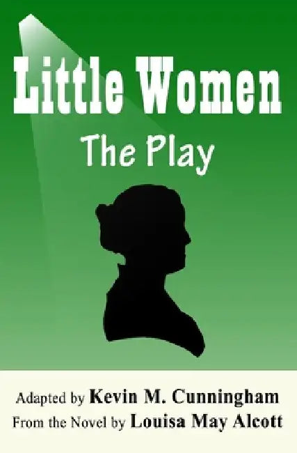 Little Women: The Play: A Faithful Adaptation of Louisa May Alcott's Novel for the Theater by Louisa May Alcott