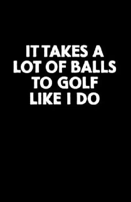 It Takes a Lot of Balls to Golf Like I Do: Golf Score Book by Anna Bulanan