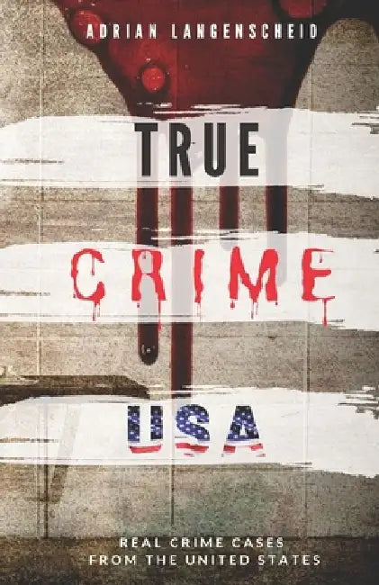 TRUE CRIME USA Real Crime Cases From The United States Adrian Langenscheid: 14 Shocking Short Stories Taken From Real Life by Adrian Langenscheid