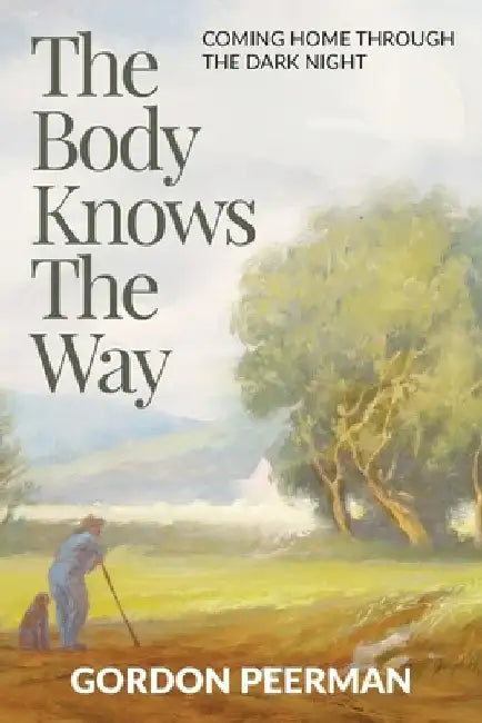 The Body Knows the Way: Coming Home Through the Dark Night by Gordon Peerman