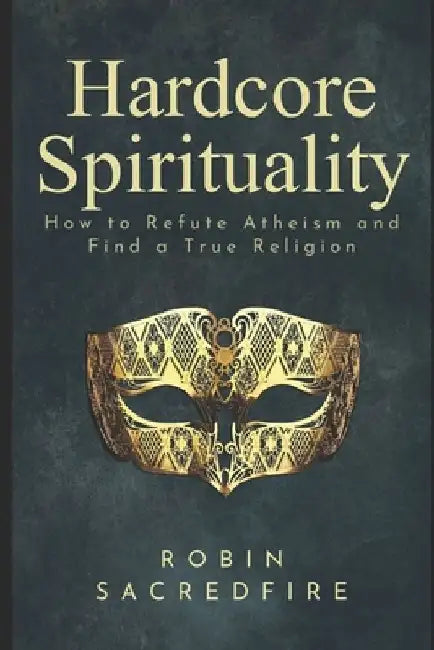 Hardcore Spirituality: How to Refute Atheism and Find a True Religion by Robin Sacredfire
