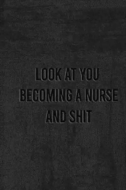 Look at You Becoming a Nurse and Shit: Nurse Gifts For Women And Men, Gifts For Nurses Graduation by Unique Notebook
