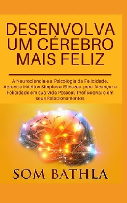 Desenvolva Um Cérebro Mais Feliz: A Neurociência e a Psicologia da Felicidade. Aprenda Hábitos Simples e Eficazes para Alcançar a Felicidade em sua Vi by Som Bathla
