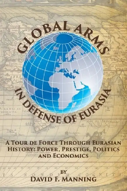 Global Arms in Defense of Eurasia: A Tour de Force Through Eurasian History: Power, Prestige, Politics, and Economics by Brittany Bounds