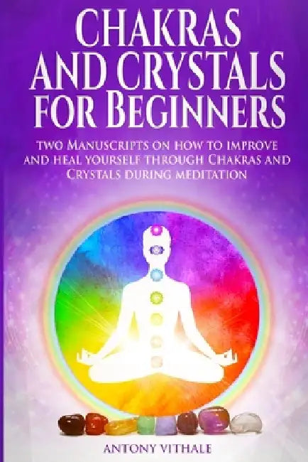 Chakras and Crystals for Beginners: Two Manuscripts on how to improve and heal yourself through Chakras and Crystals during meditation by Antony Vithale