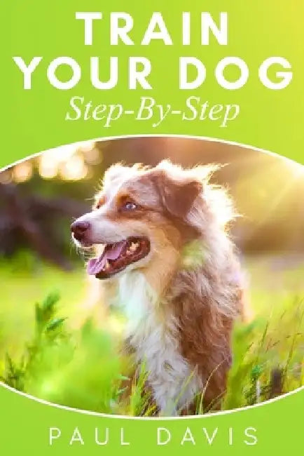 Train Your Dog Step-By-Step: 3 BOOKS IN 1 - Learn How To Train Your Dog, Tips And Tricks, Techniques And Strategies For The Best Dog Ever by Paul Davis