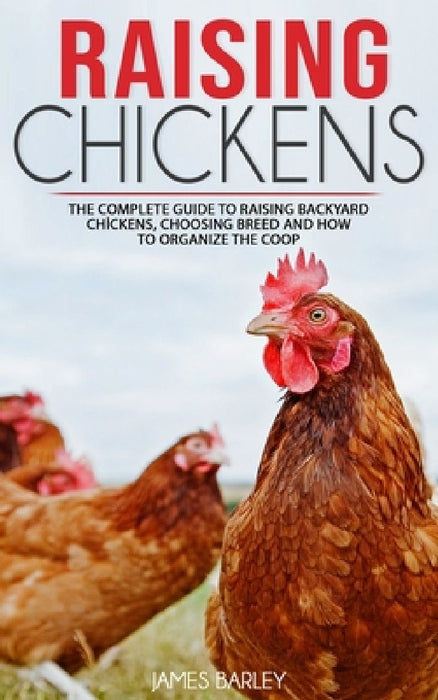 Raising Chickens: The Complete Guide To Raising Backyard Chickens, Choosing Breed And How To Organize The Coop by James Barley