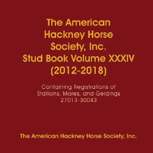 The American Hackney Horse Society, Inc. Stud Book Volume XXXIV (2012-2018): Containing Registrations of Stallions, Mares, and Geldings 27013-30043 by Inc The American Hackney Horse Society