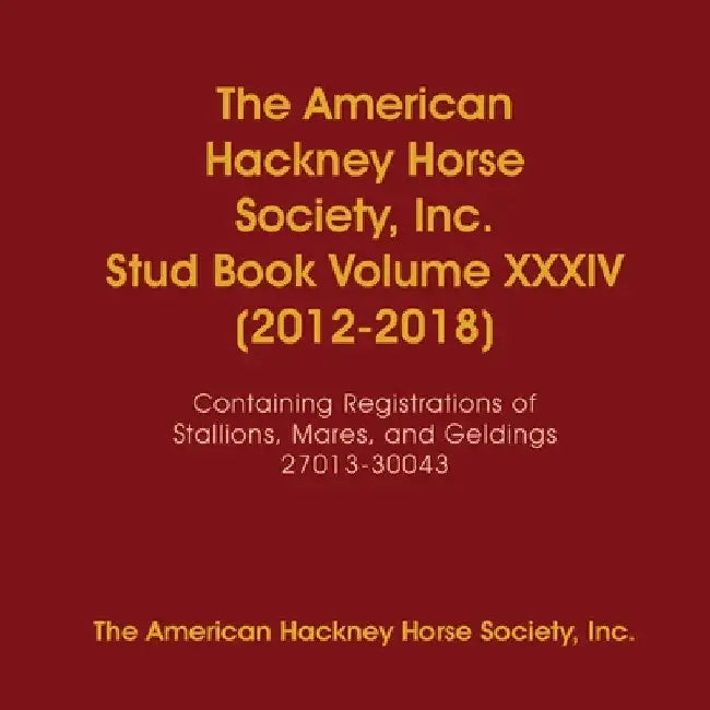 The American Hackney Horse Society, Inc. Stud Book Volume XXXIV (2012-2018): Containing Registrations of Stallions, Mares, and Geldings 27013-30043 by Inc The American Hackney Horse Society