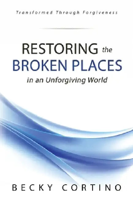 Restoring the Broken Places in an Unforgiving World by Becky Cortino
