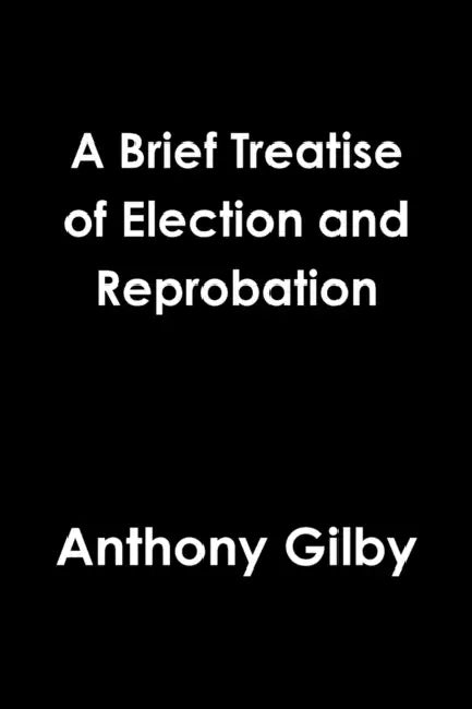A Brief Treatise of Election and Reprobation by Anthony Gilby