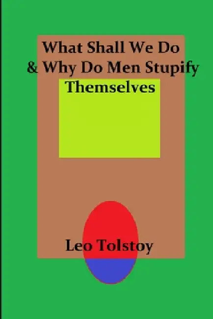 What Shall We Do & Why Do Men Stupify Themselves by Leo Tolstoy