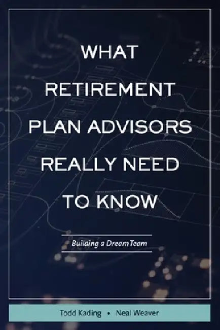 What Retirement Plan Advisors Really Need to Know by Todd Kading, Neal Weaver