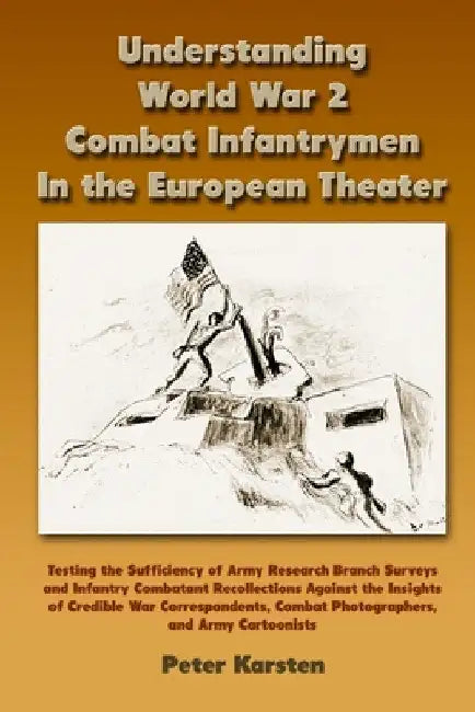 Understanding World War 2 Combat Infantrymen In the European Theater: Testing the Sufficiency of Army Research Branch Surveys and Infantry Combatant R by Peter Karsten