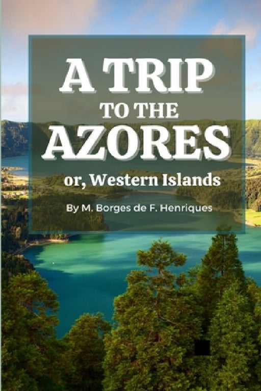 A Trip to the Azores, or, Western Islands by Manuel Borges de F. Henriques